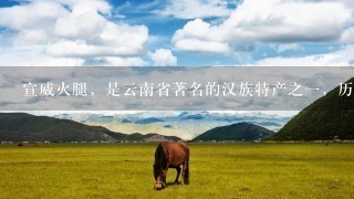 宣威火腿，是云南省著名的汉族特产之一，历史悠久，因其产地而得名。()