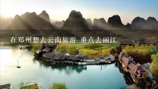 在郑州想去云南旅游 重点去丽江
